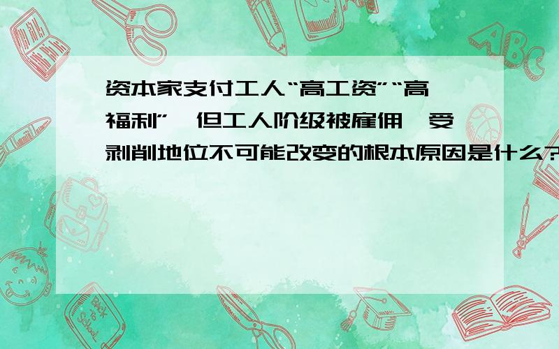 资本家支付工人“高工资”“高福利”,但工人阶级被雇佣、受剥削地位不可能改变的根本原因是什么?