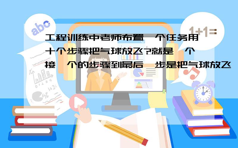 工程训练中老师布置一个任务用十个步骤把气球放飞?就是一个接一个的步骤到最后一步是把气球放飞,怎么做