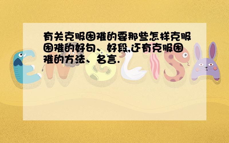 有关克服困难的要那些怎样克服困难的好句、好段,还有克服困难的方法、名言.