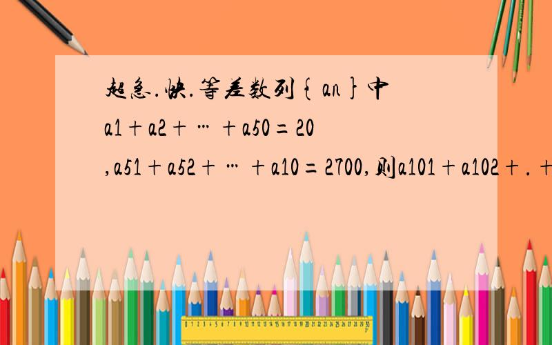 超急.快.等差数列{an}中a1+a2+…+a50=20,a51+a52+…+a10=2700,则a101+a102+.+a150为?