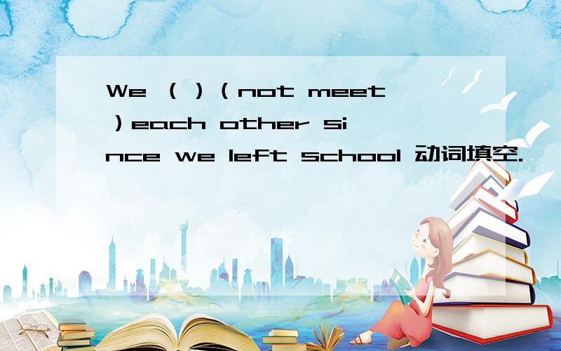 We （）（not meet）each other since we left school 动词填空.