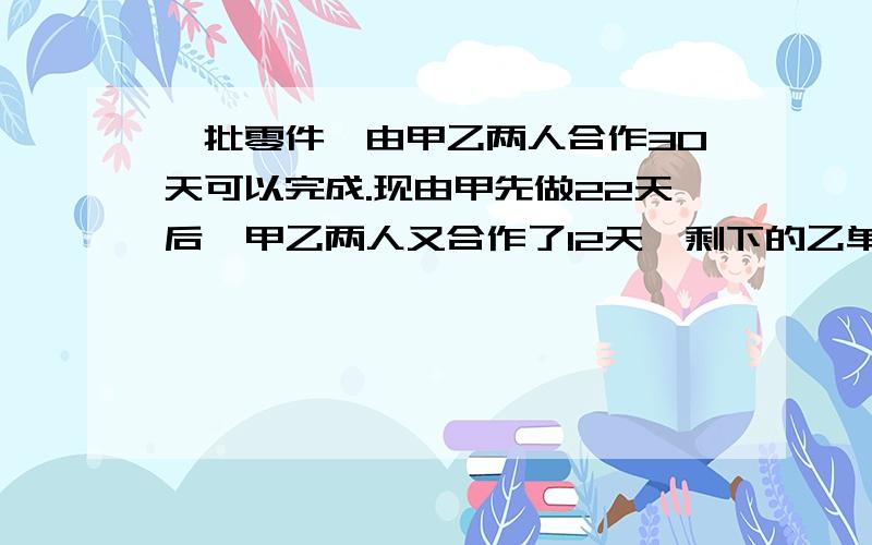 一批零件,由甲乙两人合作30天可以完成.现由甲先做22天后,甲乙两人又合作了12天,剩下的乙单独还要干16天才能全部完成.又知甲每天比乙少生产4个零件,那么这批零件共有多少个?/