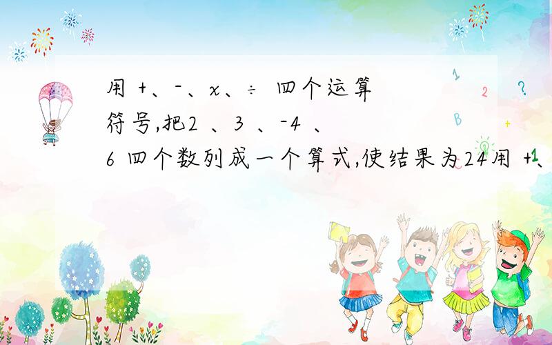 用 +、-、x、÷ 四个运算符号,把2 、3 、-4 、6 四个数列成一个算式,使结果为24用 +、-、x、÷ 四个运算符号,把2 、3 、-4 、6 四个数列成一个算式,使结果为24,算式是：____________________