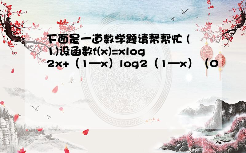 下面是一道数学题请帮帮忙 (1)设函数f(x)=xlog2x+（1—x）log2（1—x）（0