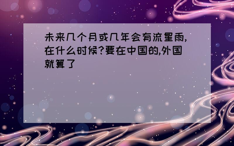 未来几个月或几年会有流星雨,在什么时候?要在中国的,外国就算了