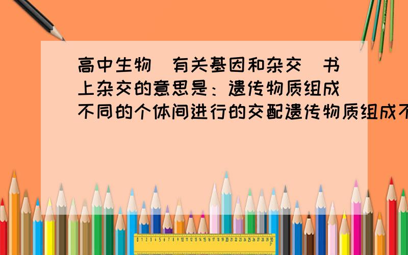 高中生物（有关基因和杂交）书上杂交的意思是：遗传物质组成不同的个体间进行的交配遗传物质组成不同是指一个因子是D,另一个因子是d(D和d是不相同的两个因子）,组合成Dd,还是说两个个