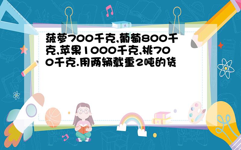 菠萝700千克,葡萄800千克,苹果1000千克,桃700千克.用两辆载重2吨的货