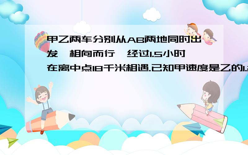 甲乙两车分别从AB两地同时出发,相向而行,经过1.5小时在离中点18千米相遇.已知甲速度是乙的1.2倍.相遇两车各行了多少千米?