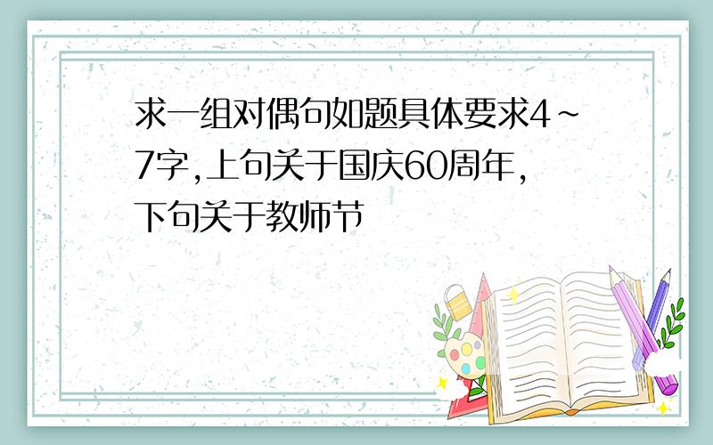 求一组对偶句如题具体要求4~7字,上句关于国庆60周年,下句关于教师节