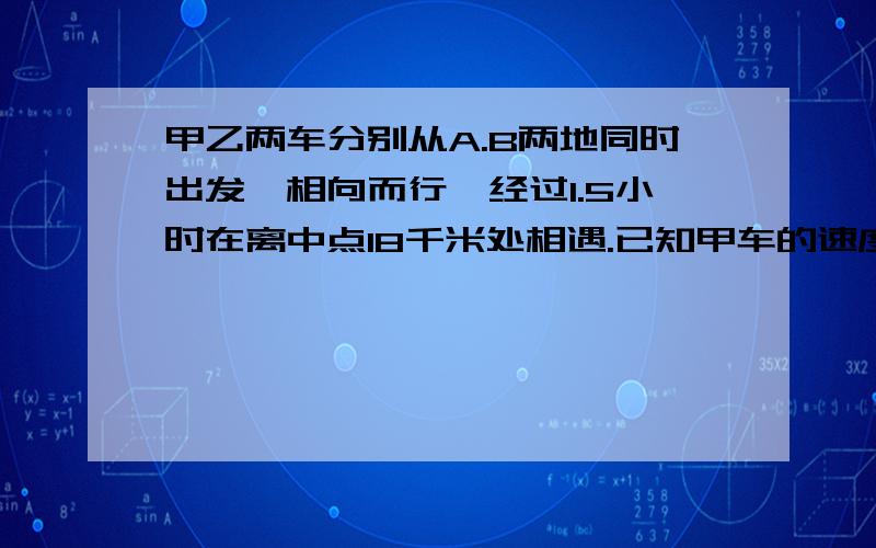 甲乙两车分别从A.B两地同时出发,相向而行,经过1.5小时在离中点18千米处相遇.已知甲车的速度是乙车的1.2