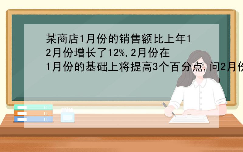 某商店1月份的销售额比上年12月份增长了12%,2月份在1月份的基础上将提高3个百分点,问2月份比1月份的增长率是（         ）