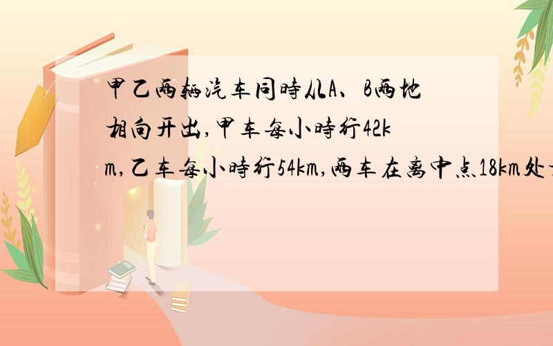 甲乙两辆汽车同时从A、B两地相向开出,甲车每小时行42km,乙车每小时行54km,两车在离中点18km处相遇.A,B两地的距离是多少千米?