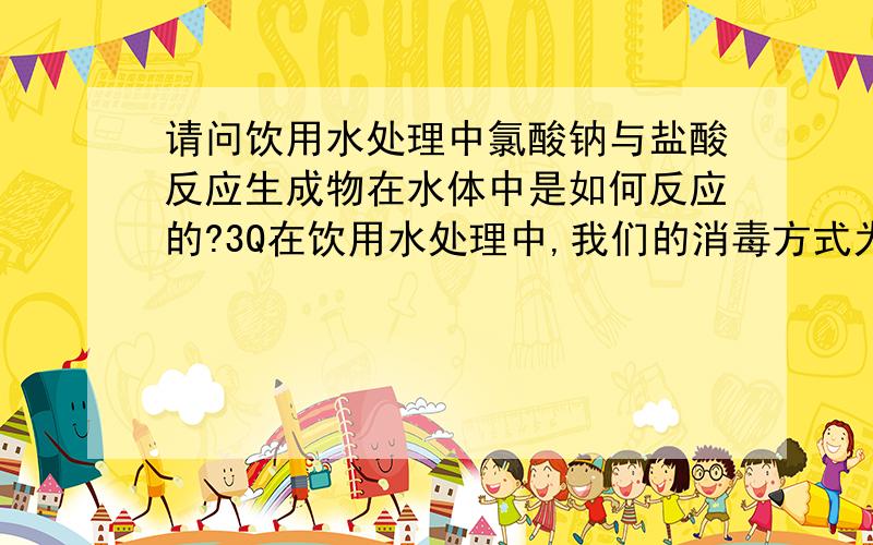 请问饮用水处理中氯酸钠与盐酸反应生成物在水体中是如何反应的?3Q在饮用水处理中,我们的消毒方式为氯酸钠与31%盐酸反应,我想了解一下溶液在水中的反应过程,