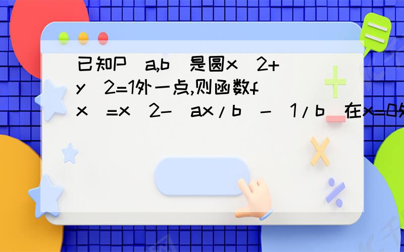 已知P(a,b)是圆x^2+y^2=1外一点,则函数f(x)=x^2-(ax/b)-(1/b)在x=0处的切线l与圆x^2+y^2=1的位置关系为A.相离 B.相交 C.相切 D.无法确定