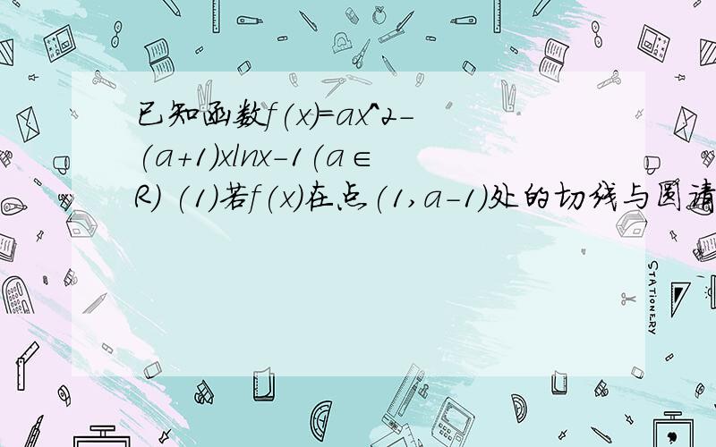 已知函数f(x)=ax^2-(a+1)xlnx-1(a∈R) (1)若f(x)在点(1,a-1)处的切线与圆请帮我分析一下,