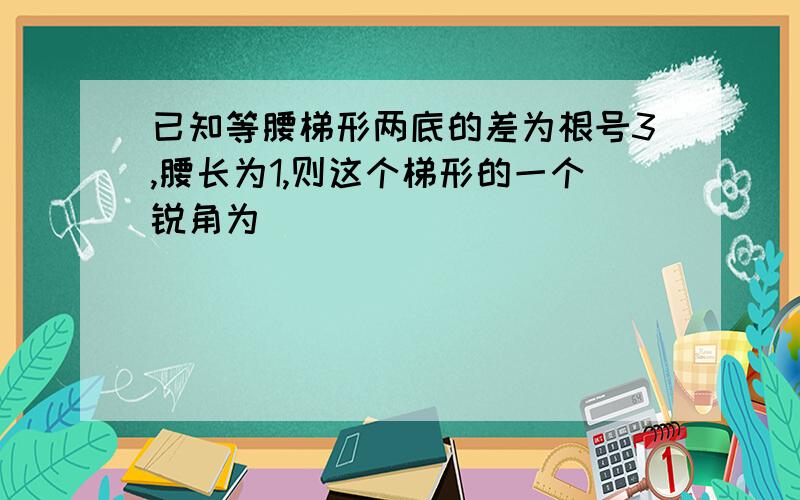 已知等腰梯形两底的差为根号3,腰长为1,则这个梯形的一个锐角为