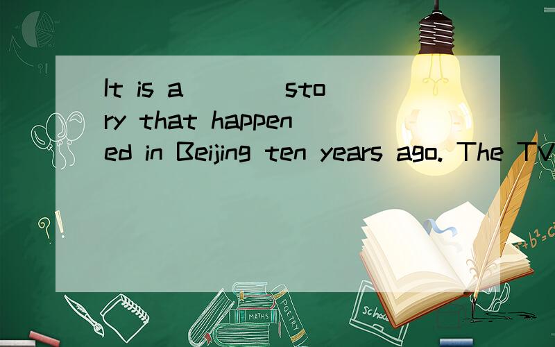 It is a____story that happened in Beijing ten years ago. The TV play was based on ____life.用real  true填空,并说明理由,谢谢