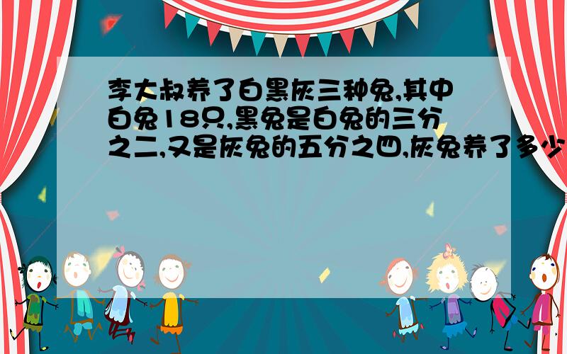 李大叔养了白黑灰三种兔,其中白兔18只,黑兔是白兔的三分之二,又是灰兔的五分之四,灰兔养了多少只?