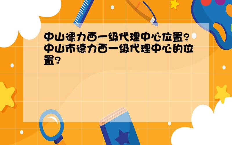 中山德力西一级代理中心位置?中山市德力西一级代理中心的位置?