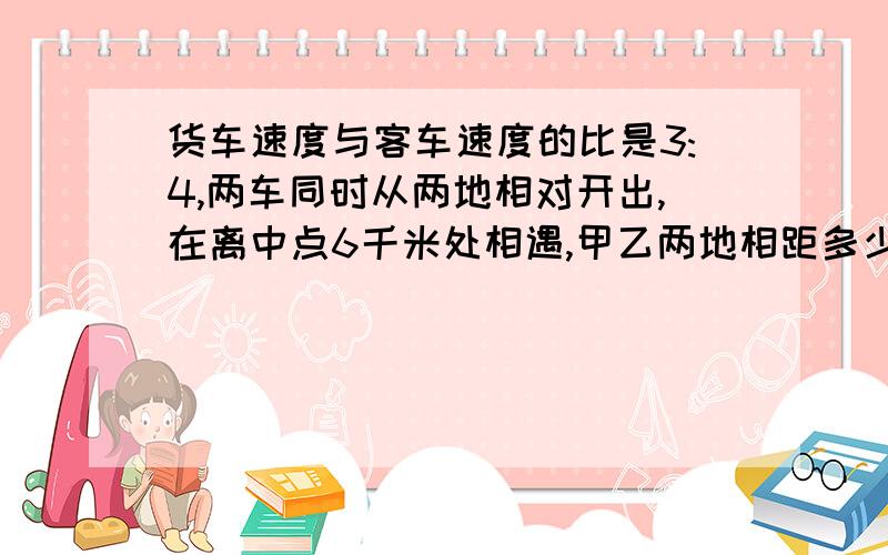 货车速度与客车速度的比是3:4,两车同时从两地相对开出,在离中点6千米处相遇,甲乙两地相距多少千米?