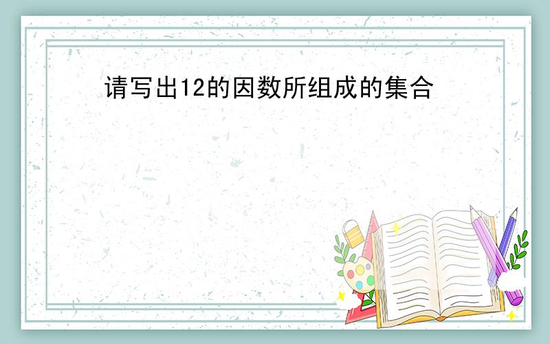 请写出12的因数所组成的集合