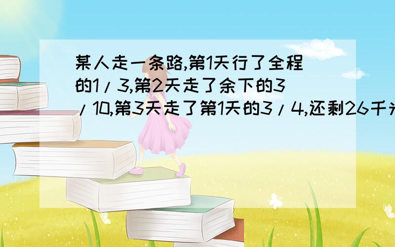 某人走一条路,第1天行了全程的1/3,第2天走了余下的3/10,第3天走了第1天的3/4,还剩26千米,三天各行多少千米