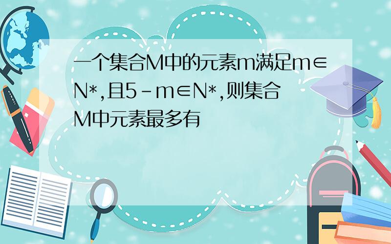 一个集合M中的元素m满足m∈N*,且5-m∈N*,则集合M中元素最多有