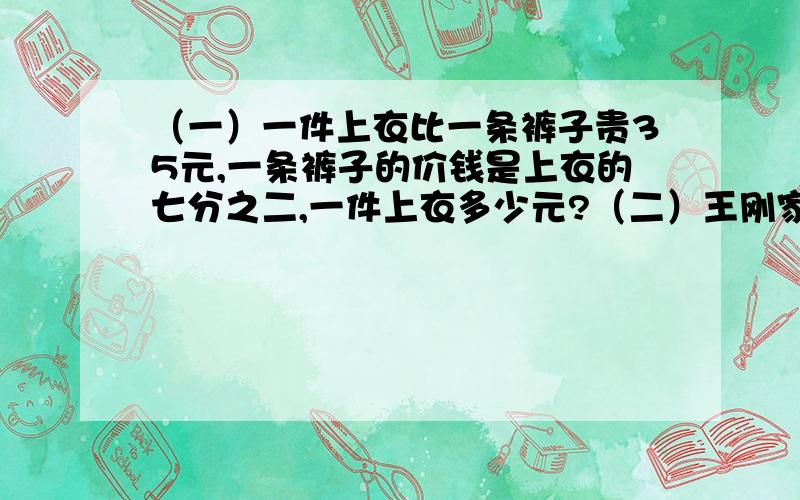 （一）一件上衣比一条裤子贵35元,一条裤子的价钱是上衣的七分之二,一件上衣多少元?（二）王刚家9月份用水12吨,比八月份节约了七分之一.八月份用水多少吨?