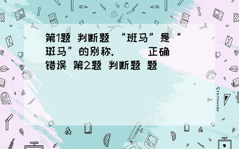 第1题 判断题 “班马”是“斑马”的别称.（ ） 正确 错误 第2题 判断题 题