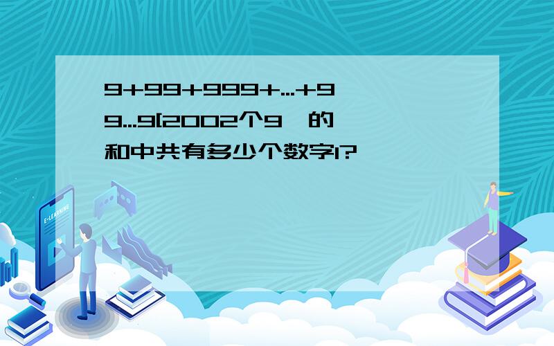 9+99+999+...+99...9[2002个9】的和中共有多少个数字1?