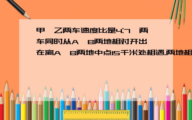 甲、乙两车速度比是4:7,两车同时从A、B两地相对开出,在离A、B两地中点15千米处相遇.两地相距多少千米?