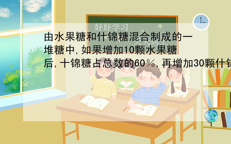 由水果糖和什锦糖混合制成的一堆糖中,如果增加10颗水果糖后,十锦糖占总数的60％,再增加30颗什锦糖后,什锦糖占总数的75％,那么,原来混合糖共有多少颗?我想问问用算术方法怎么解