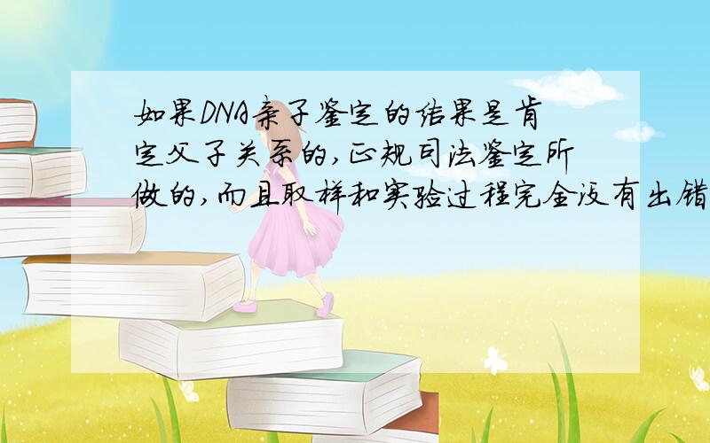 如果DNA亲子鉴定的结果是肯定父子关系的,正规司法鉴定所做的,而且取样和实验过程完全没有出错.大家还会对鉴定结果心存怀疑吗?