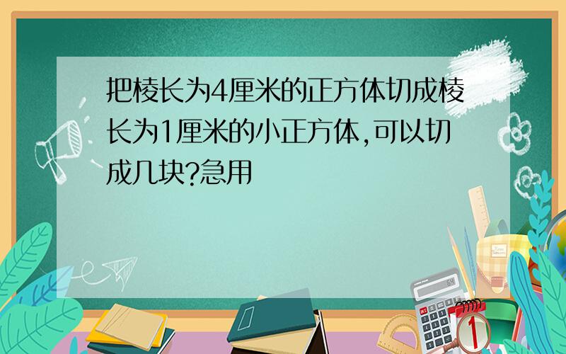 把棱长为4厘米的正方体切成棱长为1厘米的小正方体,可以切成几块?急用