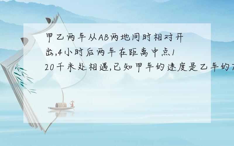 甲乙两车从AB两地同时相对开出,4小时后两车在距离中点120千米处相遇,已知甲车的速度是乙车的7/10,甲乙速度分别多少,AB相距多少