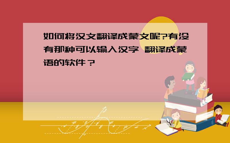 如何将汉文翻译成蒙文呢?有没有那种可以输入汉字 翻译成蒙语的软件？