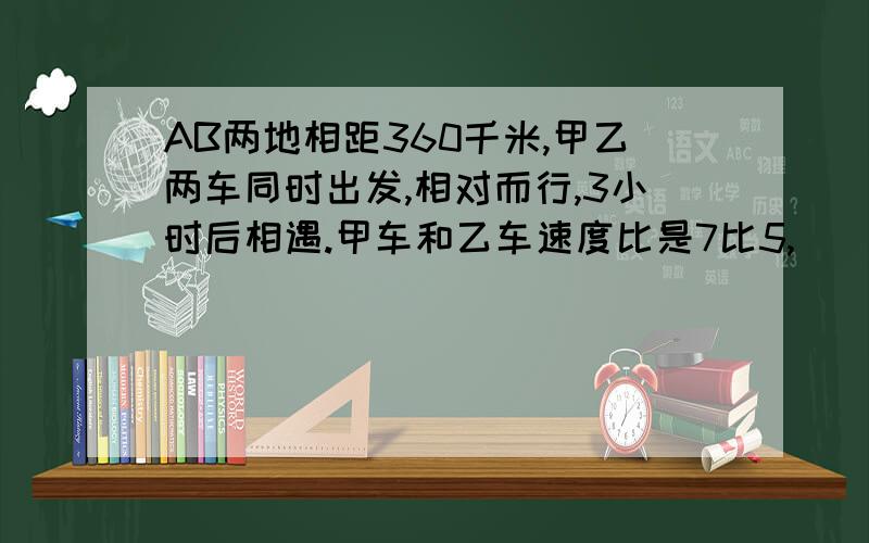 AB两地相距360千米,甲乙两车同时出发,相对而行,3小时后相遇.甲车和乙车速度比是7比5,