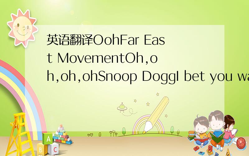 英语翻译OohFar East MovementOh,oh,oh,ohSnoop DoggI bet you wake up in the morning and you kiss yourself‘Cause I would,if I was youI bet you show up to the club and just dance with yourself‘Cause I would,if I was youIf I was you girlHere is wh