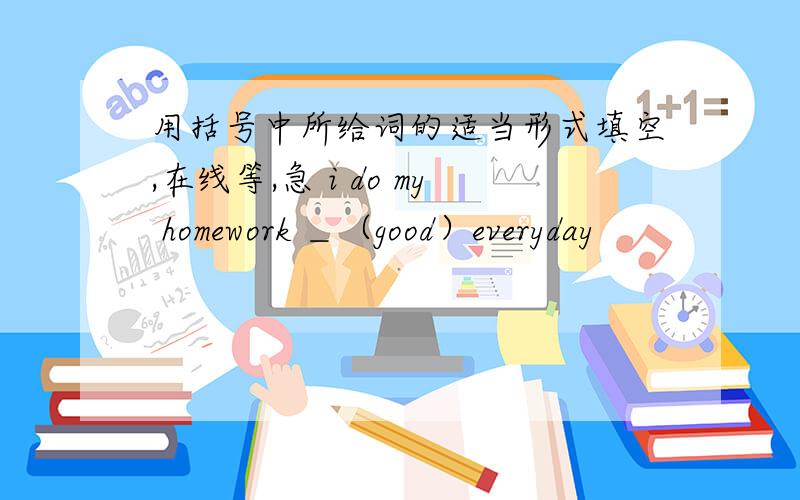 用括号中所给词的适当形式填空,在线等,急 i do my homework ＿（good）everyday