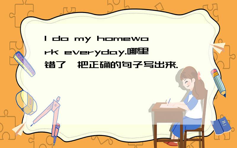 I do my homework everyday.哪里错了,把正确的句子写出来.