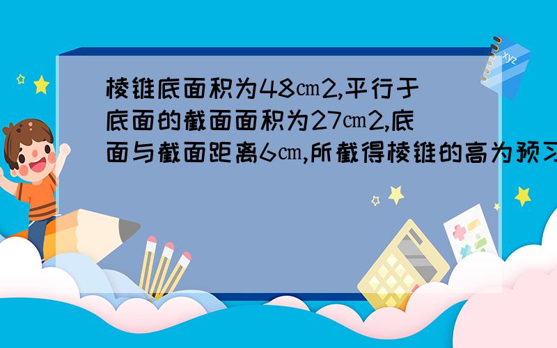 棱锥底面积为48㎝2,平行于底面的截面面积为27㎝2,底面与截面距离6㎝,所截得棱锥的高为预习后不太了解题意