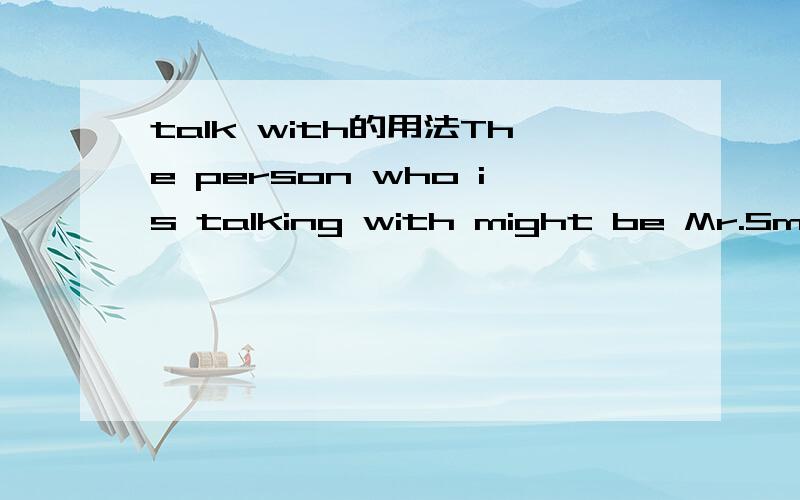 talk with的用法The person who is talking with might be Mr.Smith.这个句子是不有错啊?我觉得在talking with的后面应加上sb.或者who的后面加上sb.但这时用who ,whom 都可以