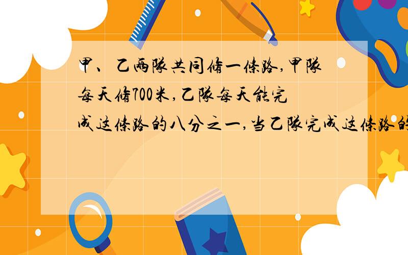 甲、乙两队共同修一条路,甲队每天修700米,乙队每天能完成这条路的八分之一,当乙队完成这条路的十四分之当乙完成这条路的十四分之三时,甲队已经修完多少米路