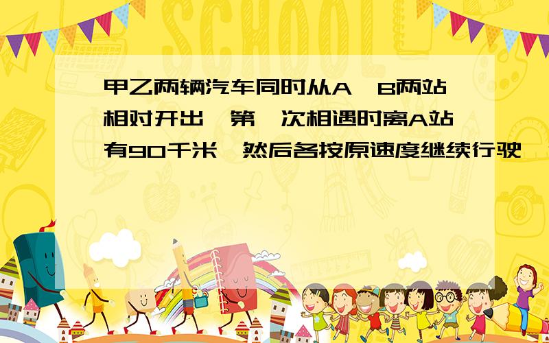 甲乙两辆汽车同时从A、B两站相对开出,第一次相遇时离A站有90千米,然后各按原速度继续行驶,分别到达对方