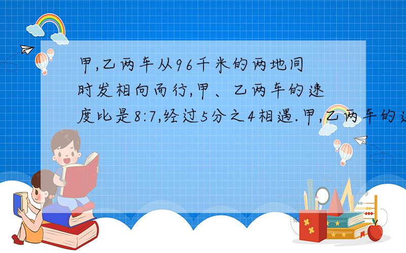 甲,乙两车从96千米的两地同时发相向而行,甲、乙两车的速度比是8:7,经过5分之4相遇.甲,乙两车的速度是多少?