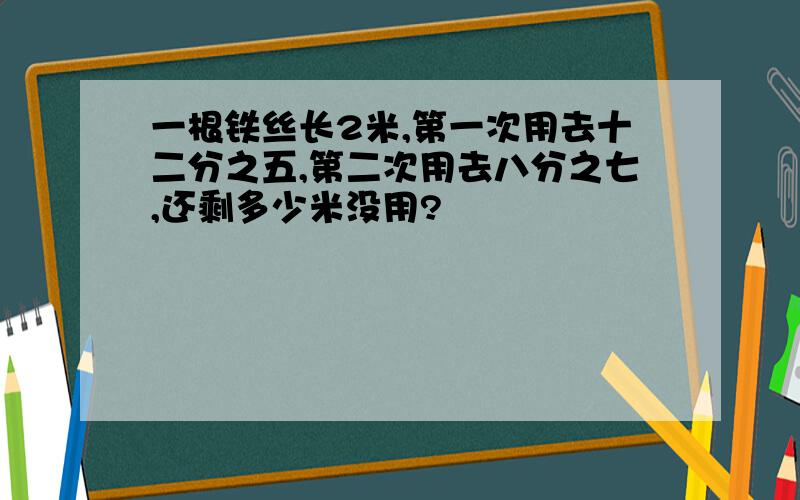 一根铁丝长2米,第一次用去十二分之五,第二次用去八分之七,还剩多少米没用?