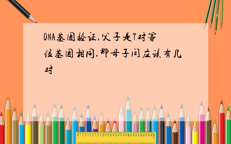 DNA基因验证,父子是7对等位基因相同,那母子间应该有几对