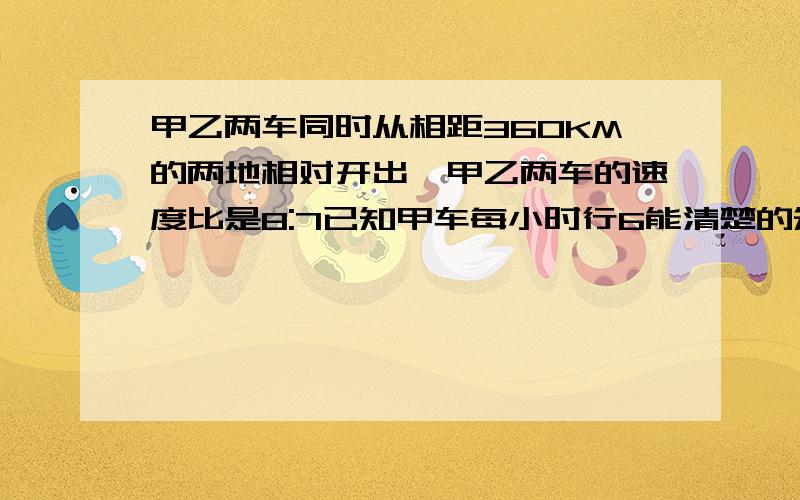 甲乙两车同时从相距360KM的两地相对开出,甲乙两车的速度比是8:7已知甲车每小时行6能清楚的知道