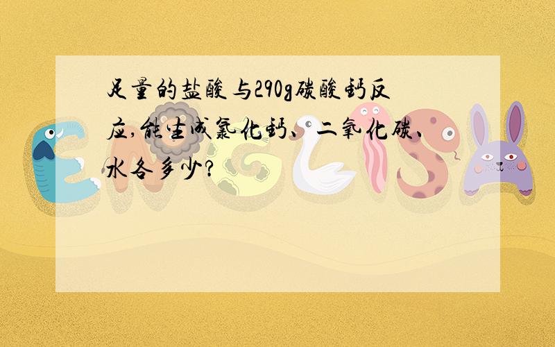 足量的盐酸与290g碳酸钙反应,能生成氯化钙、二氧化碳、水各多少?