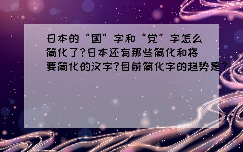 日本的“国”字和“党”字怎么简化了?日本还有那些简化和将要简化的汉字?目前简化字的趋势是?